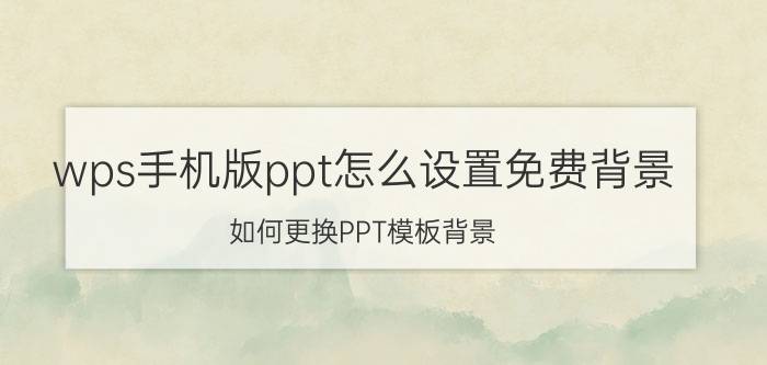 wps手机版ppt怎么设置免费背景 如何更换PPT模板背景？